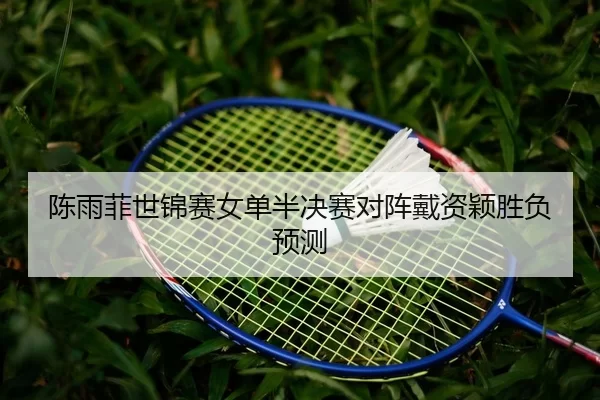 陈雨菲世锦赛女单半决赛对阵戴资颖胜负预测